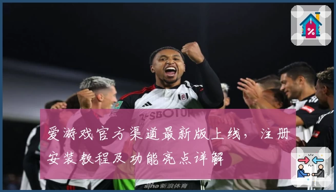 爱游戏官方渠道最新版上线，注册安装教程及功能亮点详解