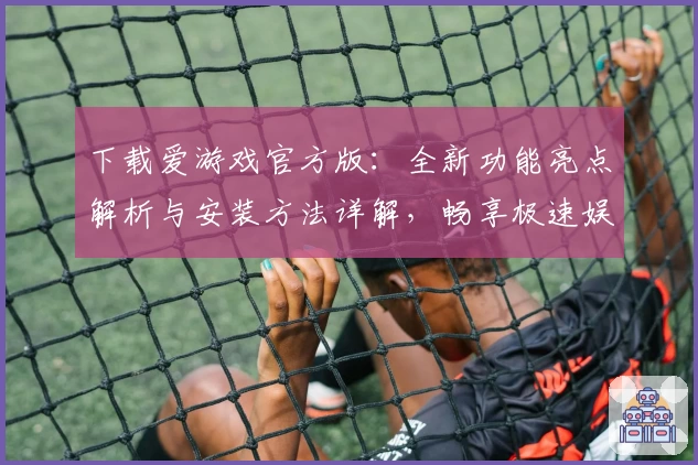 下载爱游戏官方版：全新功能亮点解析与安装方法详解，畅享极速娱乐体验