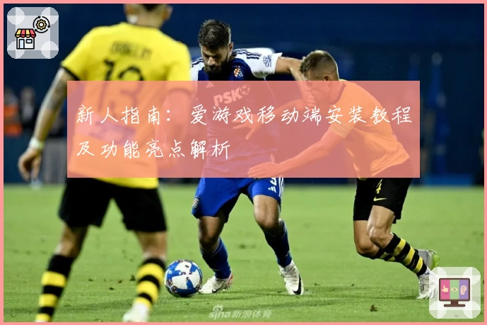 新人指南：爱游戏移动端安装教程及功能亮点解析