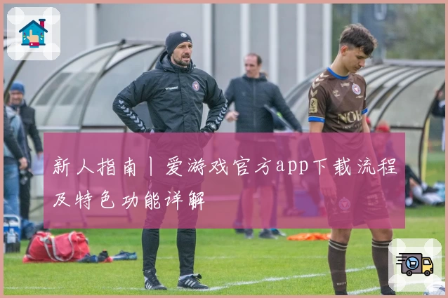 新人指南丨爱游戏官方app下载流程及特色功能详解