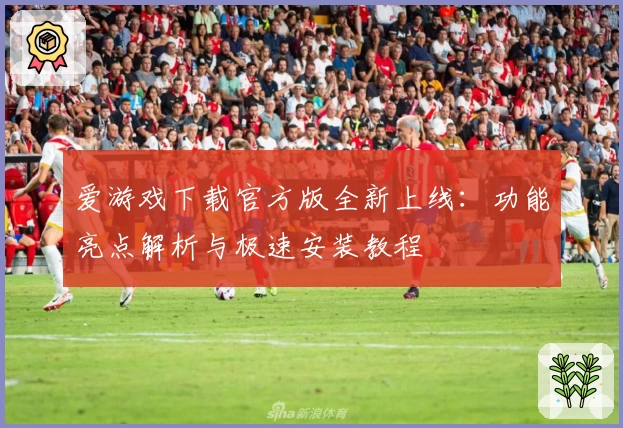 爱游戏下载官方版全新上线：功能亮点解析与极速安装教程