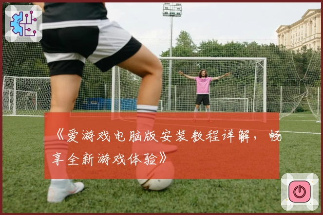 《爱游戏电脑版安装教程详解，畅享全新游戏体验》