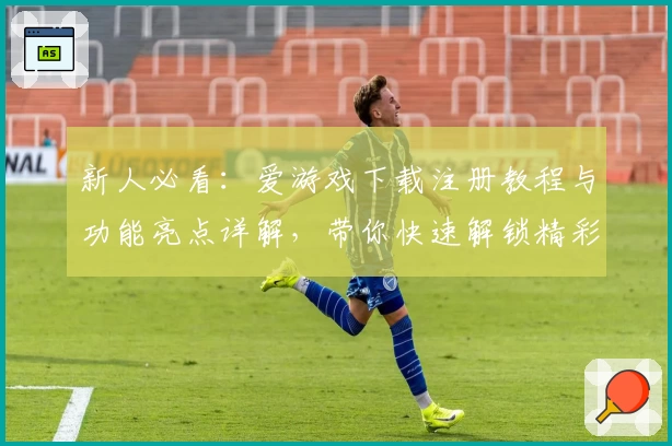 新人必看：爱游戏下载注册教程与功能亮点详解，带你快速解锁精彩体验