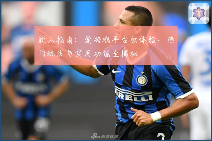新人指南：爱游戏平台初体验，热门玩法与实用功能全揭秘
