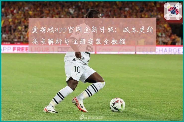 爱游戏app官网全新升级：版本更新亮点解析与注册安装全教程
