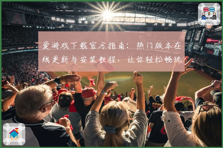 爱游戏下载官方指南：热门版本在线更新与安装教程，让你轻松畅玩