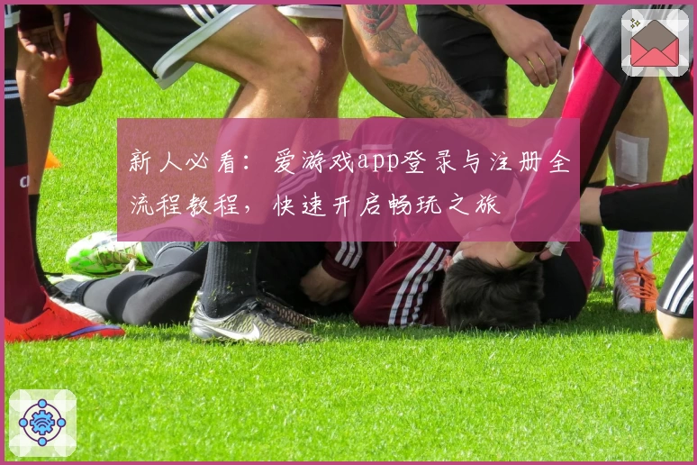 新人必看：爱游戏app登录与注册全流程教程，快速开启畅玩之旅