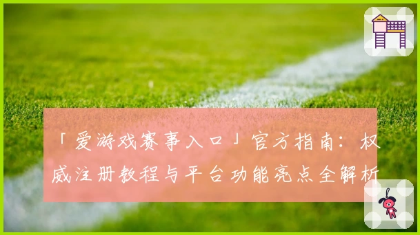 「爱游戏赛事入口」官方指南：权威注册教程与平台功能亮点全解析