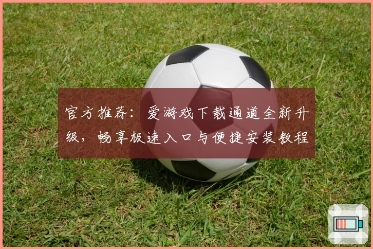 官方推荐：爱游戏下载通道全新升级，畅享极速入口与便捷安装教程