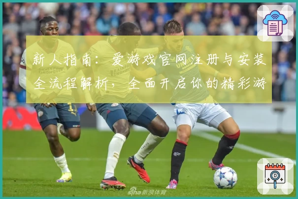 新人指南:爱游戏官网注册与安装全流程解析,全面开启你的精彩游戏之旅