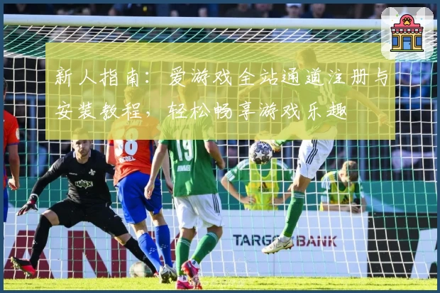 新人指南：爱游戏全站通道注册与安装教程，轻松畅享游戏乐趣