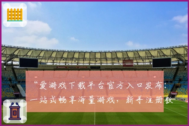 “爱游戏下载平台官方入口发布：一站式畅享海量游戏，新手注册教程详解”