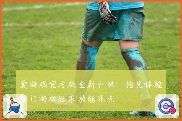 爱游戏官方版全新升级：抢先体验热门游戏独家功能亮点