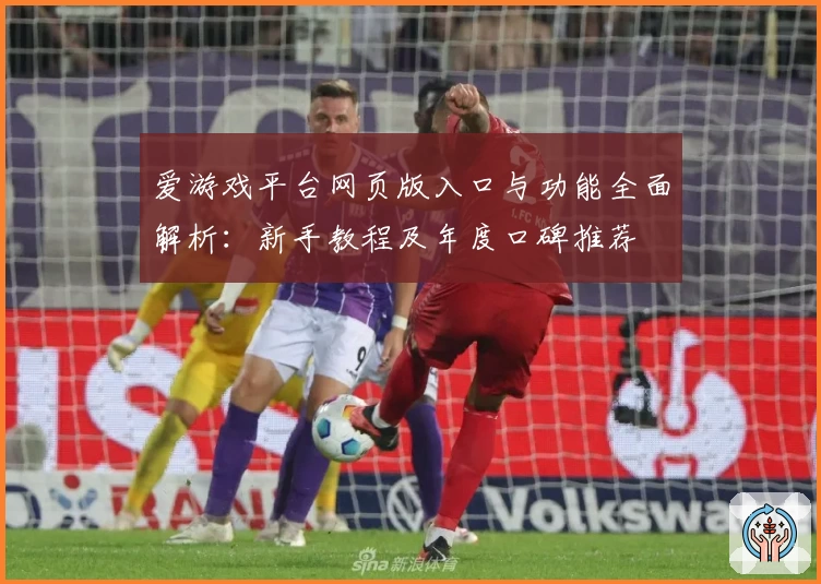 爱游戏平台网页版入口与功能全面解析：新手教程及年度口碑推荐