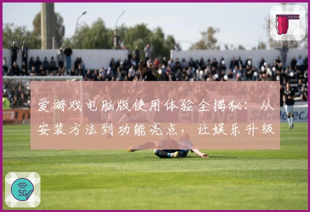 爱游戏电脑版使用体验全揭秘:从安装方法到功能亮点,让娱乐升级一步到位