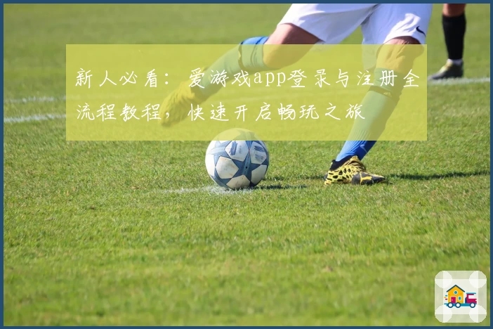 新人必看：爱游戏app登录与注册全流程教程，快速开启畅玩之旅