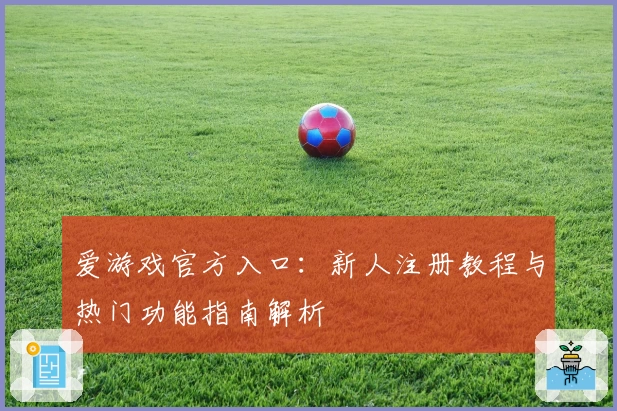 爱游戏官方入口：新人注册教程与热门功能指南解析