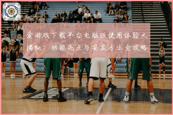爱游戏下载平台电脑版使用体验大揭秘：功能亮点与安装方法全攻略