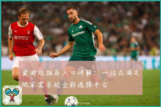 爱游戏推荐入口详解：一站式满足玩家需求的全新选择平台