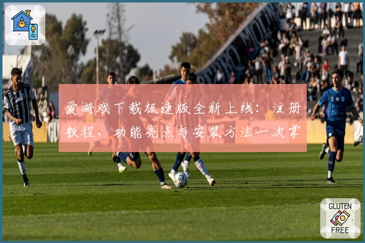 爱游戏下载极速版全新上线：注册教程、功能亮点与安装方法一次掌握