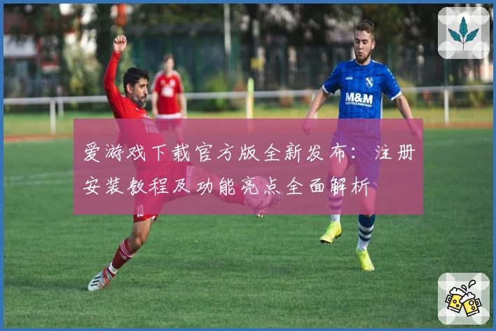 爱游戏下载官方版全新发布：注册安装教程及功能亮点全面解析