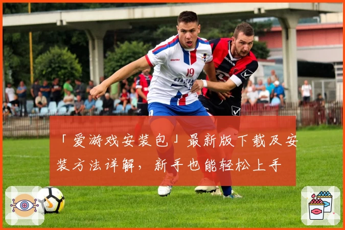 「爱游戏安装包」最新版下载及安装方法详解，新手也能轻松上手