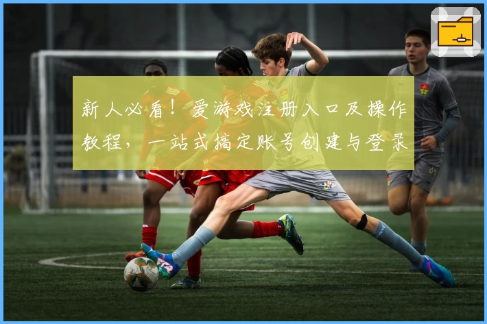 新人必看！爱游戏注册入口及操作教程，一站式搞定账号创建与登录流程