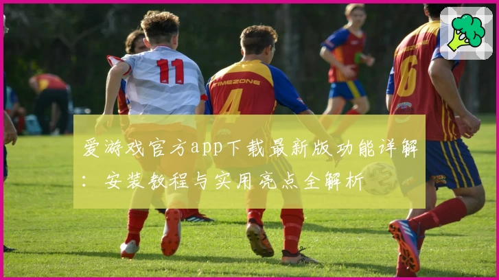 爱游戏官方app下载最新版功能详解：安装教程与实用亮点全解析