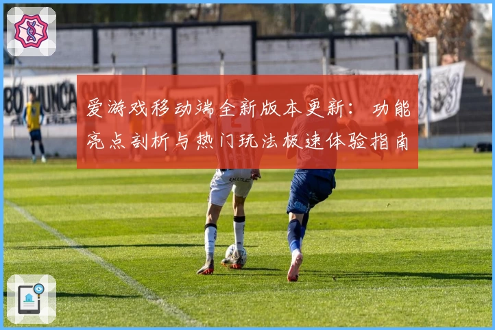 爱游戏移动端全新版本更新：功能亮点剖析与热门玩法极速体验指南
