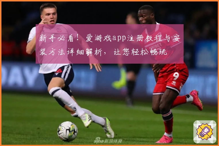 新手必看！爱游戏app注册教程与安装方法详细解析，让您轻松畅玩