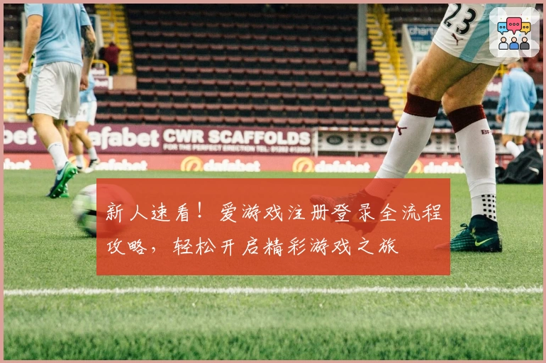 新人速看！爱游戏注册登录全流程攻略，轻松开启精彩游戏之旅