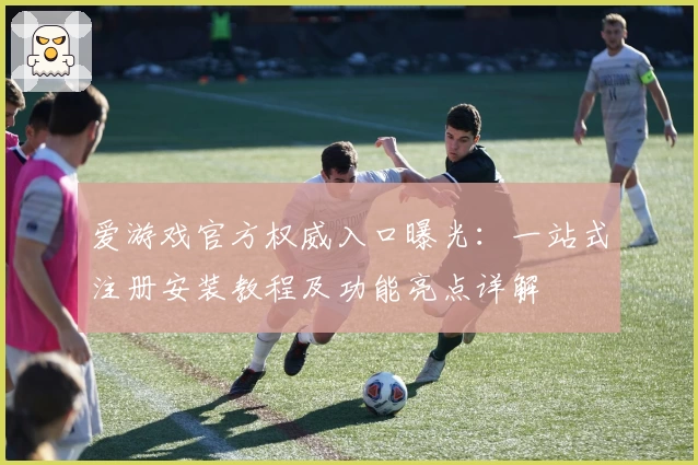 爱游戏官方权威入口曝光：一站式注册安装教程及功能亮点详解