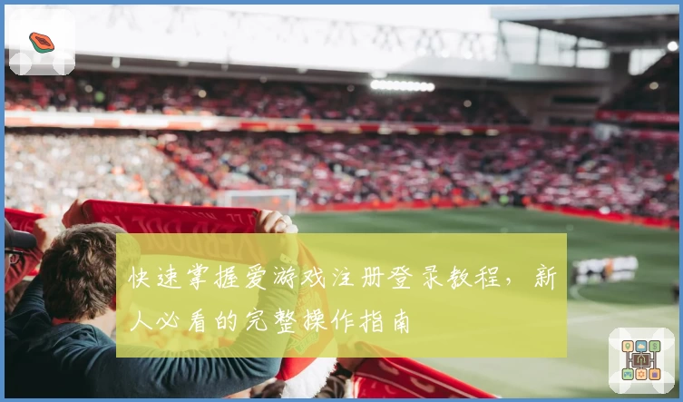 快速掌握爱游戏注册登录教程，新人必看的完整操作指南