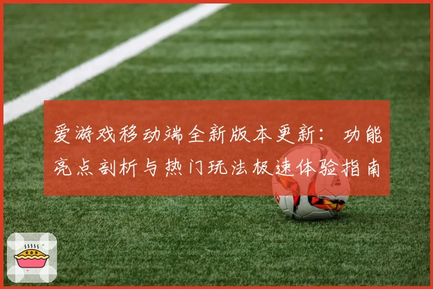爱游戏移动端全新版本更新：功能亮点剖析与热门玩法极速体验指南