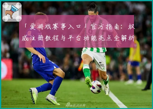「爱游戏赛事入口」官方指南：权威注册教程与平台功能亮点全解析