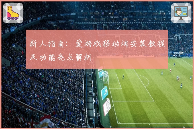 新人指南:爱游戏移动端安装教程及功能亮点解析