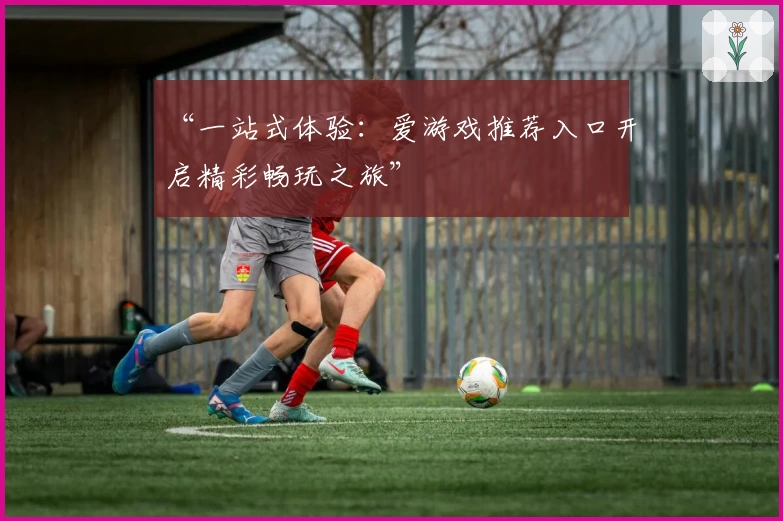 “一站式体验：爱游戏推荐入口开启精彩畅玩之旅”