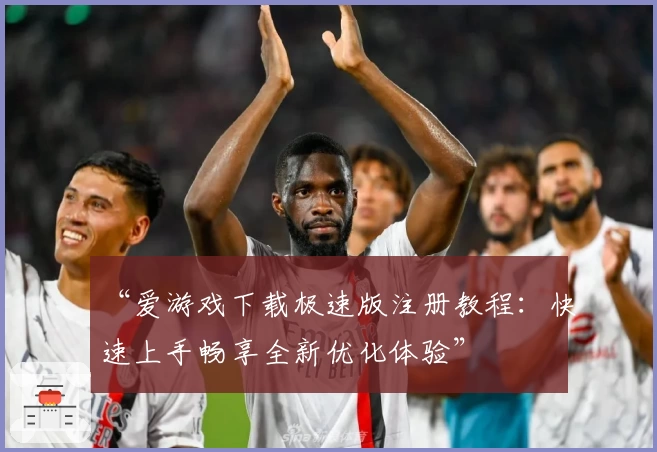 “爱游戏下载极速版注册教程：快速上手畅享全新优化体验”