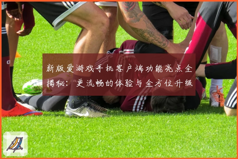 新版爱游戏手机客户端功能亮点全揭秘：更流畅的体验与全方位升级