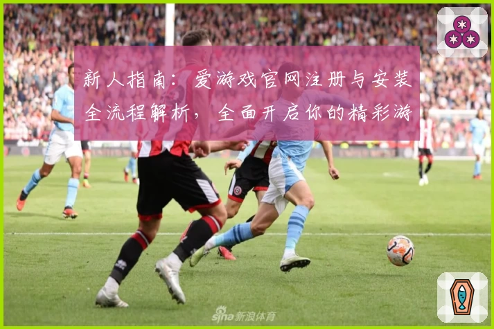 新人指南：爱游戏官网注册与安装全流程解析，全面开启你的精彩游戏之旅