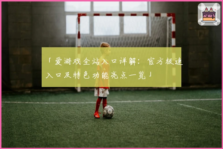 「爱游戏全站入口详解：官方极速入口及特色功能亮点一览」