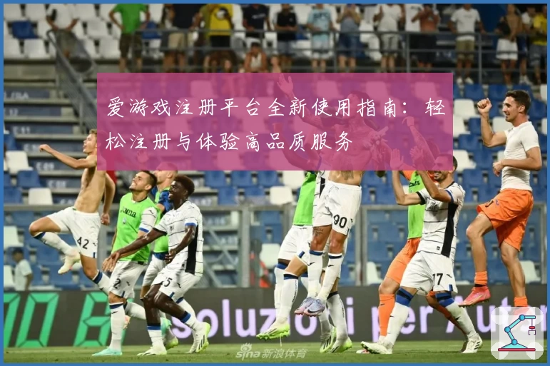 爱游戏注册平台全新使用指南：轻松注册与体验高品质服务