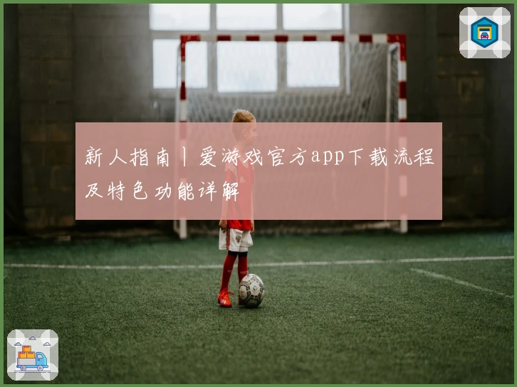 新人指南丨爱游戏官方app下载流程及特色功能详解