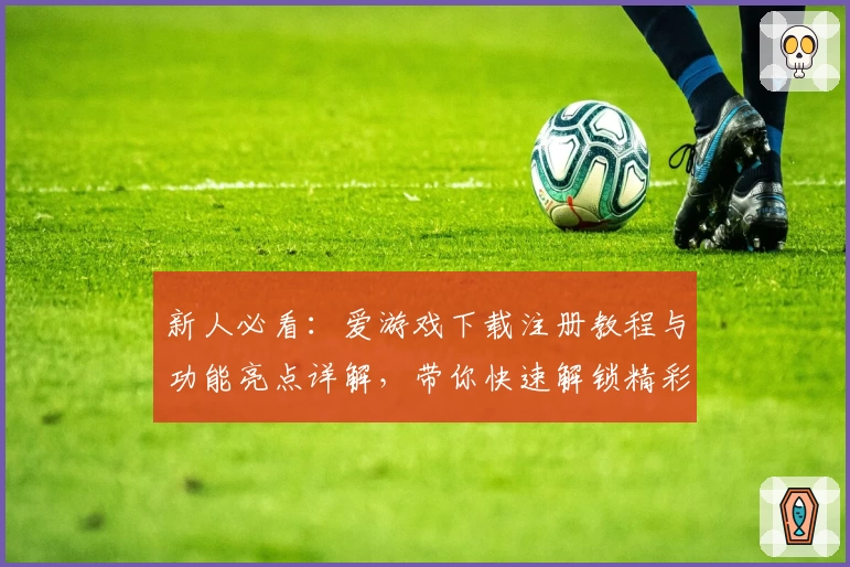 新人必看：爱游戏下载注册教程与功能亮点详解，带你快速解锁精彩体验