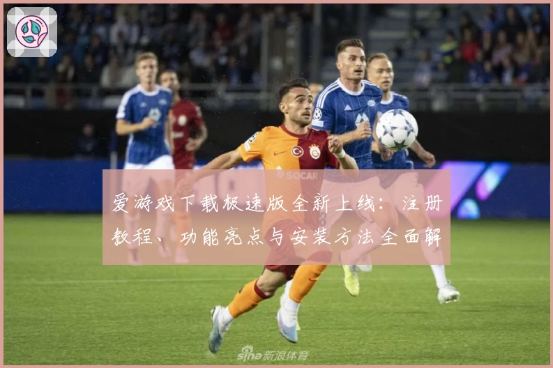 爱游戏下载极速版全新上线：注册教程、功能亮点与安装方法全面解析