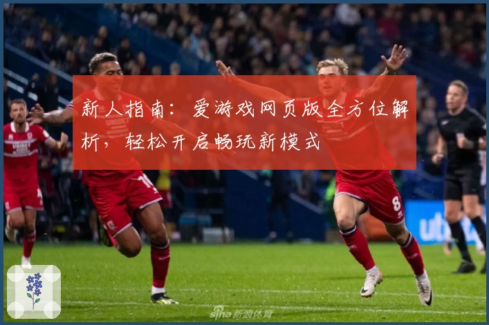 新人指南:爱游戏网页版全方位解析,轻松开启畅玩新模式