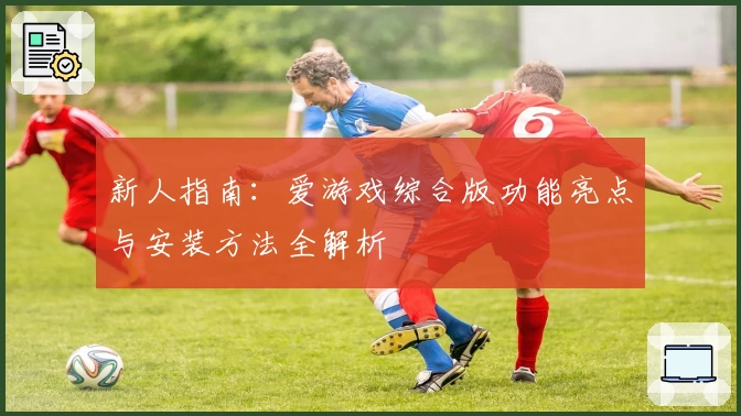 新人指南：爱游戏综合版功能亮点与安装方法全解析
