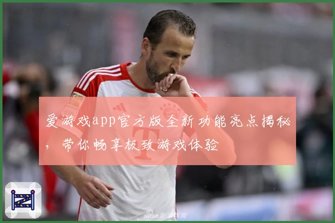 爱游戏app官方版全新功能亮点揭秘，带你畅享极致游戏体验