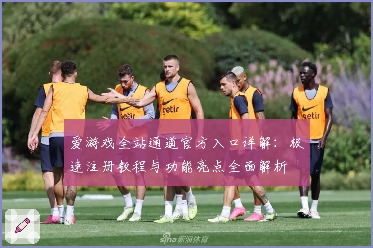 爱游戏全站通道官方入口详解:极速注册教程与功能亮点全面解析