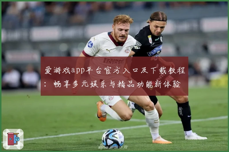 爱游戏app平台官方入口及下载教程：畅享多元娱乐与精品功能新体验